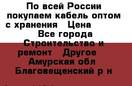 По всей России покупаем кабель оптом с хранения › Цена ­ 1 000 - Все города Строительство и ремонт » Другое   . Амурская обл.,Благовещенский р-н